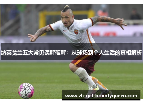 纳英戈兰五大常见误解破解：从球场到个人生活的真相解析