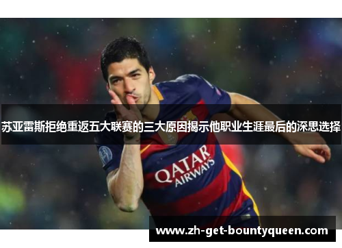 苏亚雷斯拒绝重返五大联赛的三大原因揭示他职业生涯最后的深思选择