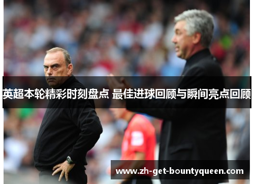 英超本轮精彩时刻盘点 最佳进球回顾与瞬间亮点回顾