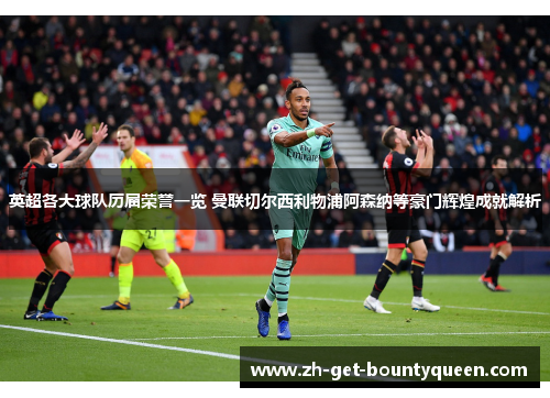 英超各大球队历届荣誉一览 曼联切尔西利物浦阿森纳等豪门辉煌成就解析