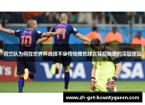 荷兰队为何在世界杯选择不穿传统橙色球衣背后隐藏的深层原因