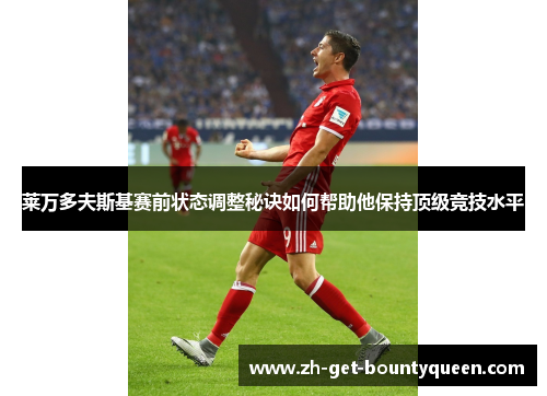 莱万多夫斯基赛前状态调整秘诀如何帮助他保持顶级竞技水平