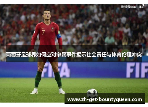 葡萄牙足球界如何应对家暴事件揭示社会责任与体育伦理冲突