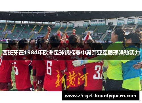 西班牙在1984年欧洲足球锦标赛中勇夺亚军展现强劲实力