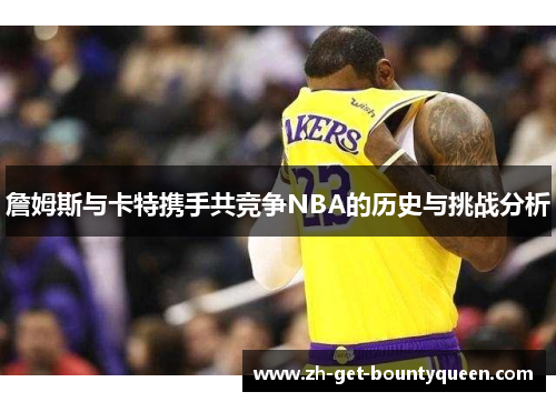 詹姆斯与卡特携手共竞争NBA的历史与挑战分析
