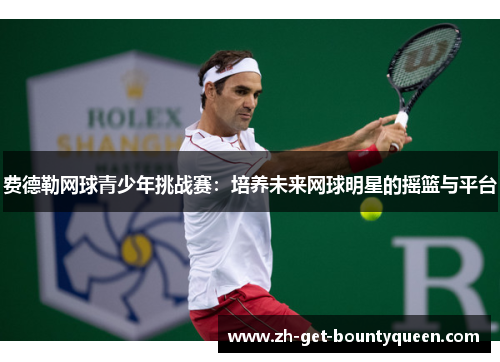 费德勒网球青少年挑战赛：培养未来网球明星的摇篮与平台