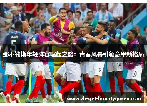 那不勒斯年轻阵容崛起之路:青春风暴引领意甲新格局 那不勒斯年轻阵容崛起之路:青春风暴引领意甲新格局