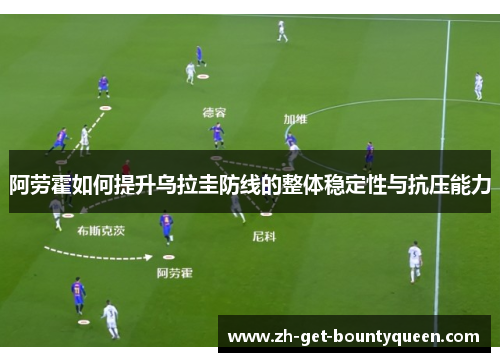 阿劳霍如何提升乌拉圭防线的整体稳定性与抗压能力