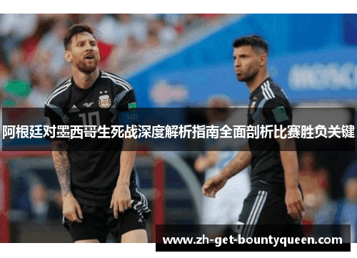 阿根廷对墨西哥生死战深度解析指南全面剖析比赛胜负关键 阿根廷对墨西哥生死战深度解析指南全面剖析比赛胜负关键