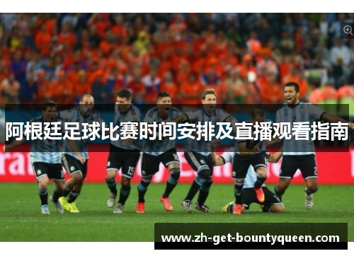 阿根廷足球比赛时间安排及直播观看指南 阿根廷足球比赛时间安排及直播观看指南
