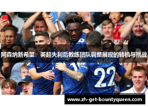 阿森纳新希望:英超失利后教练团队调整展现的转机与挑战 阿森纳新希望:英超失利后教练团队调整展现的转机与挑战