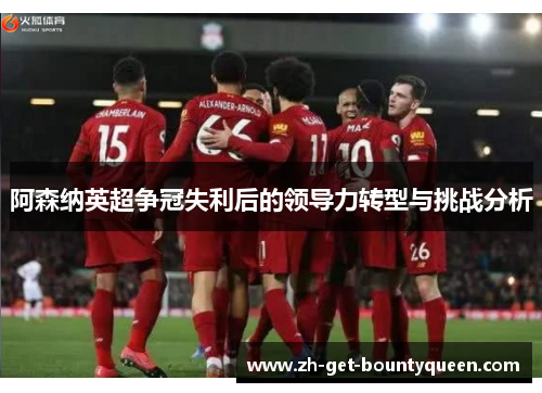 阿森纳英超争冠失利后的领导力转型与挑战分析 阿森纳英超争冠失利后的领导力转型与挑战分析