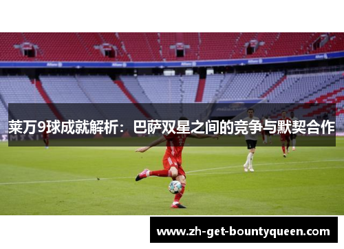 莱万9球成就解析：巴萨双星之间的竞争与默契合作