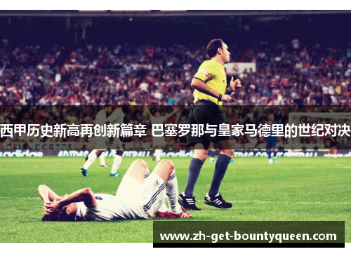 西甲历史新高再创新篇章 巴塞罗那与皇家马德里的世纪对决