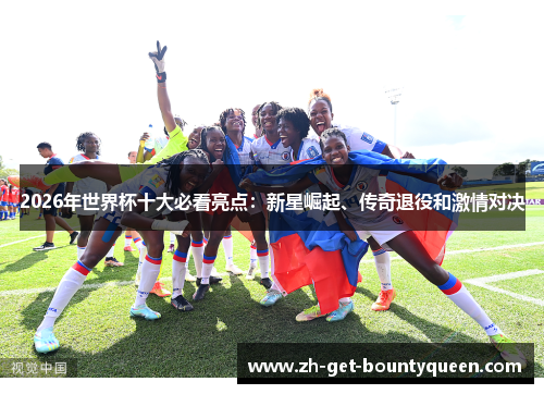 2026年世界杯十大必看亮点：新星崛起、传奇退役和激情对决