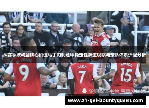 从赛季波动到核心价值马丁内利意甲稳定性演进观察与球队体系适配分析