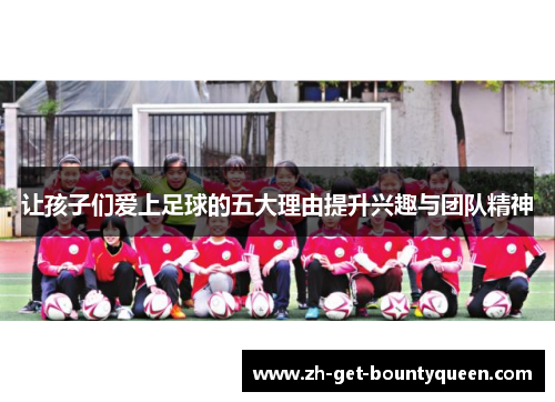 让孩子们爱上足球的五大理由提升兴趣与团队精神 让孩子们爱上足球的五大理由提升兴趣与团队精神