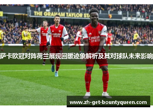 萨卡欧冠对阵荷兰展现回暖迹象解析及其对球队未来影响