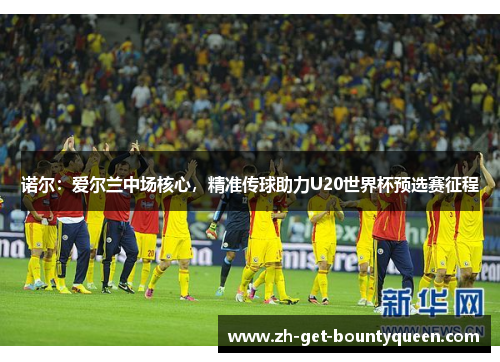 诺尔：爱尔兰中场核心，精准传球助力U20世界杯预选赛征程