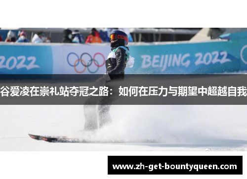 谷爱凌在崇礼站夺冠之路:如何在压力与期望中超越自我 谷爱凌在崇礼站夺冠之路:如何在压力与期望中超越自我