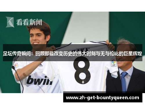 足坛传奇瞬间：回顾那些改变历史的伟大时刻与无与伦比的巨星辉煌