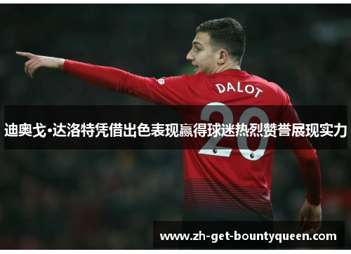 迪奥戈·达洛特凭借出色表现赢得球迷热烈赞誉展现实力