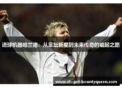 进球机器哈兰德：从足坛新星到未来传奇的崛起之路