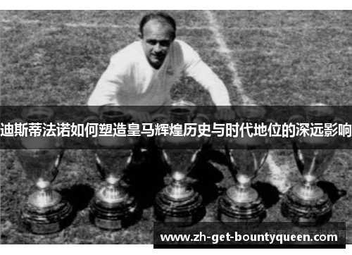 迪斯蒂法诺如何塑造皇马辉煌历史与时代地位的深远影响 迪斯蒂法诺如何塑造皇马辉煌历史与时代地位的深远影响