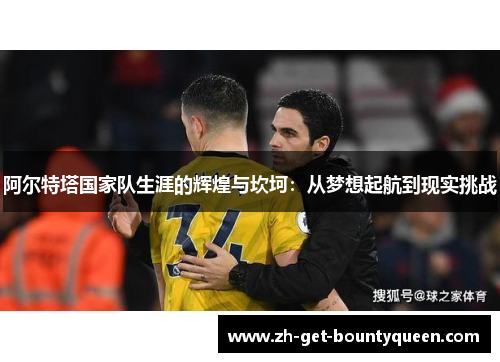 阿尔特塔国家队生涯的辉煌与坎坷：从梦想起航到现实挑战