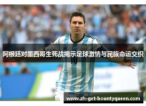 阿根廷对墨西哥生死战揭示足球激情与民族命运交织 阿根廷对墨西哥生死战揭示足球激情与民族命运交织