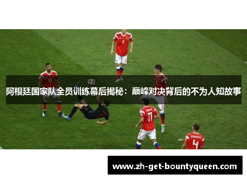 阿根廷国家队全员训练幕后揭秘：巅峰对决背后的不为人知故事