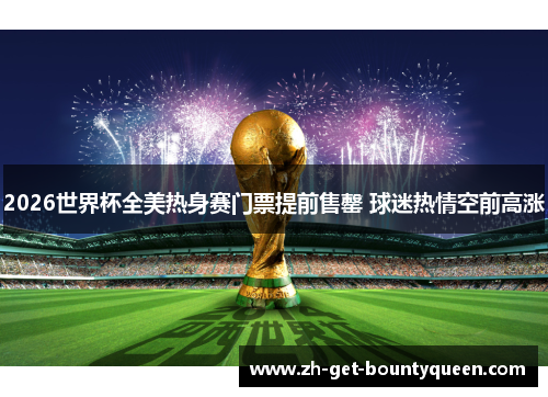 2026世界杯全美热身赛门票提前售罄 球迷热情空前高涨 2026世界杯全美热身赛门票提前售罄 球迷热情空前高涨