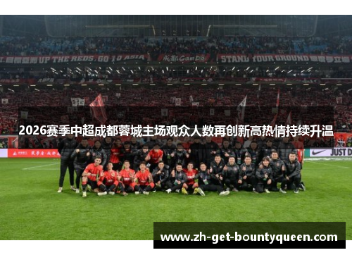 2026赛季中超成都蓉城主场观众人数再创新高热情持续升温 2026赛季中超成都蓉城主场观众人数再创新高热情持续升温