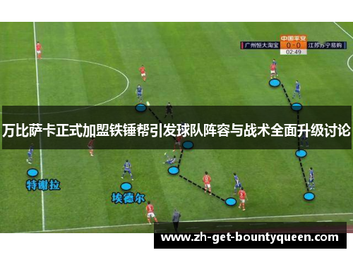 万比萨卡正式加盟铁锤帮引发球队阵容与战术全面升级讨论 万比萨卡正式加盟铁锤帮引发球队阵容与战术全面升级讨论