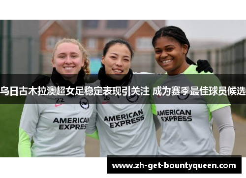 乌日古木拉澳超女足稳定表现引关注 成为赛季最佳球员候选