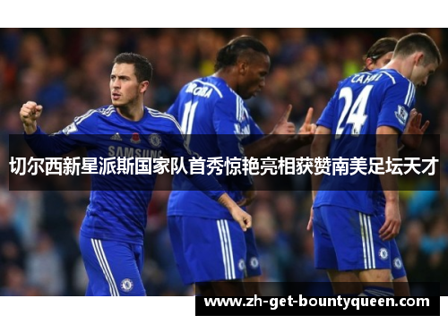 切尔西新星派斯国家队首秀惊艳亮相获赞南美足坛天才 切尔西新星派斯国家队首秀惊艳亮相获赞南美足坛天才