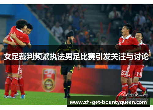 女足裁判频繁执法男足比赛引发关注与讨论