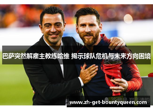 巴萨突然解雇主教练哈维 揭示球队危机与未来方向困境 巴萨突然解雇主教练哈维 揭示球队危机与未来方向困境