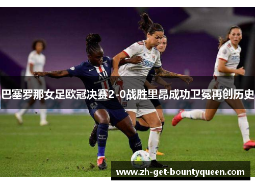 巴塞罗那女足欧冠决赛2-0战胜里昂成功卫冕再创历史