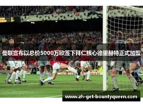 曼联宣布以总价5000万欧签下拜仁核心德里赫特正式加盟 曼联宣布以总价5000万欧签下拜仁核心德里赫特正式加盟