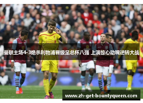 曼联主场4-3绝杀利物浦晋级足总杯八强 上演惊心动魄逆转大战