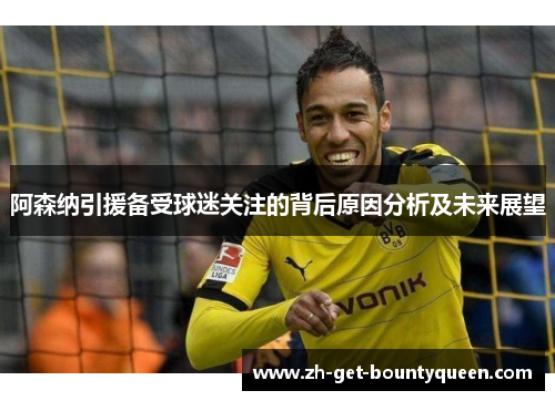 阿森纳引援备受球迷关注的背后原因分析及未来展望