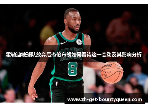 霍勒迪被球队放弃后杰伦布朗如何看待这一变动及其影响分析