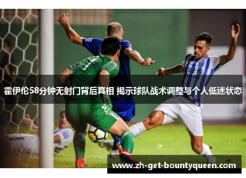 霍伊伦58分钟无射门背后真相 揭示球队战术调整与个人低迷状态