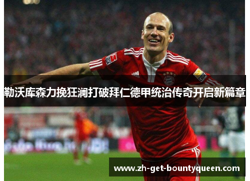 勒沃库森力挽狂澜打破拜仁德甲统治传奇开启新篇章 勒沃库森力挽狂澜打破拜仁德甲统治传奇开启新篇章
