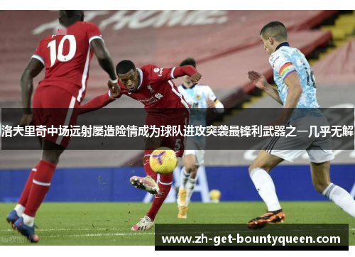 洛夫里奇中场远射屡造险情成为球队进攻突袭最锋利武器之一几乎无解 洛夫里奇中场远射屡造险情成为球队进攻突袭最锋利武器之一几乎无解