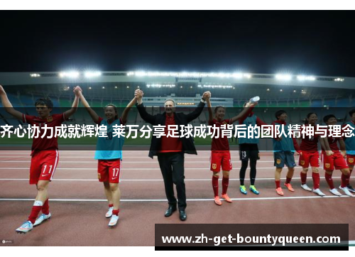 齐心协力成就辉煌 莱万分享足球成功背后的团队精神与理念