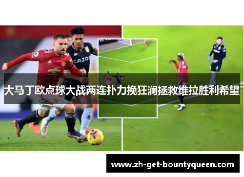 大马丁欧点球大战两连扑力挽狂澜拯救维拉胜利希望