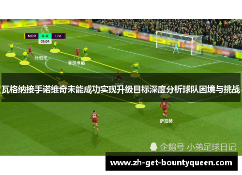 瓦格纳接手诺维奇未能成功实现升级目标深度分析球队困境与挑战